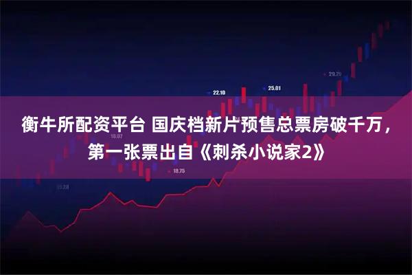 衡牛所配资平台 国庆档新片预售总票房破千万，第一张票出自《刺杀小说家2》