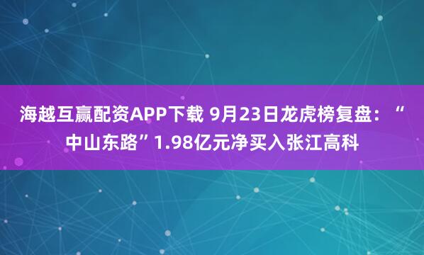 海越互赢配资APP下载 9月23日龙虎榜复盘：“中山东路”1.98亿元净买入张江高科