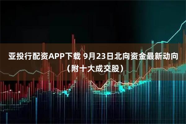 亚投行配资APP下载 9月23日北向资金最新动向（附十大成交股）