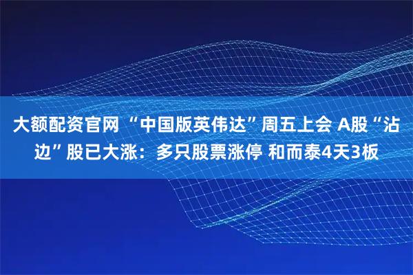 大额配资官网 “中国版英伟达”周五上会 A股“沾边”股已大涨：多只股票涨停 和而泰4天3板