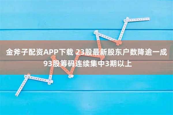 金斧子配资APP下载 23股最新股东户数降逾一成 93股筹码连续集中3期以上