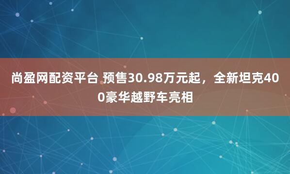 尚盈网配资平台 预售30.98万元起,全新坦克400豪华越野车亮相