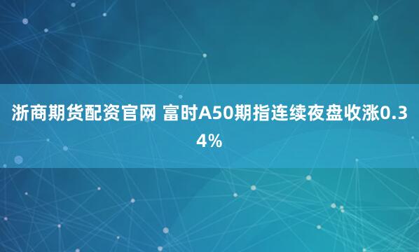 浙商期货配资官网 富时A50期指连续夜盘收涨0.34%