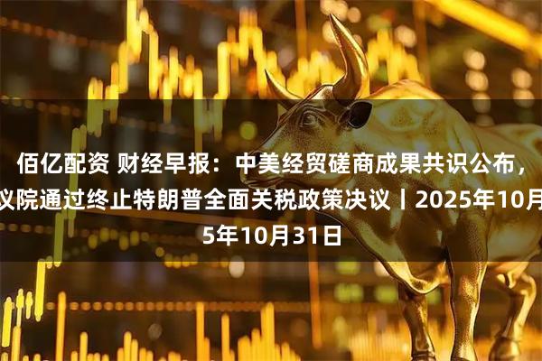 佰亿配资 财经早报:中美经贸磋商成果共识公布,美参议院通过终止特朗普全面关税政策决议丨2025年10月31日