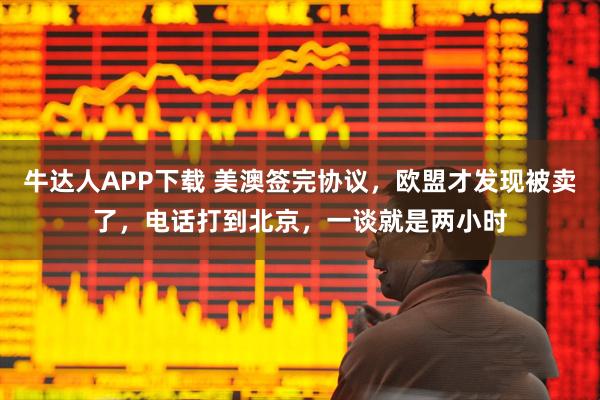 牛达人APP下载 美澳签完协议，欧盟才发现被卖了，电话打到北京，一谈就是两小时