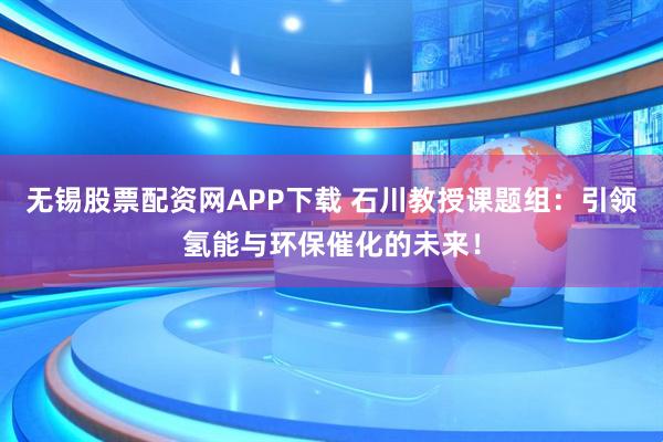 无锡股票配资网APP下载 石川教授课题组：引领氢能与环保催化的未来！
