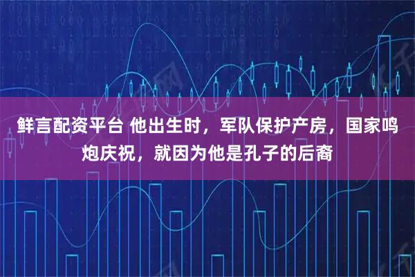 鲜言配资平台 他出生时，军队保护产房，国家鸣炮庆祝，就因为他是孔子的后裔
