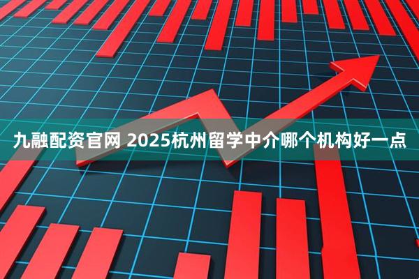 九融配资官网 2025杭州留学中介哪个机构好一点