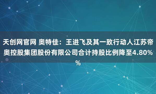 天创网官网 奥特佳：王进飞及其一致行动人江苏帝奥控股集团股份有限公司合计持股比例降至4.80%