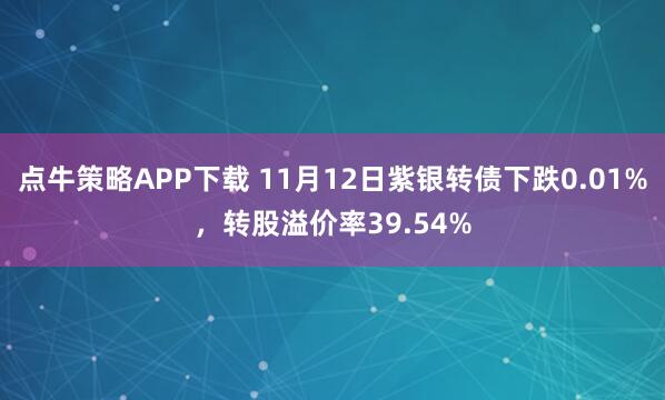点牛策略APP下载 11月12日紫银转债下跌0.01%,转股溢价率39.54%