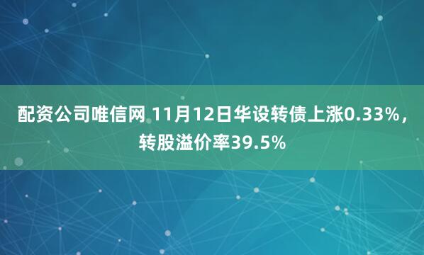 配资公司唯信网 11月12日华设转债上涨0.33%,转股溢价率39.5%