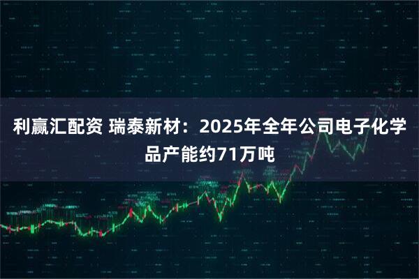 利赢汇配资 瑞泰新材：2025年全年公司电子化学品产能约71万吨