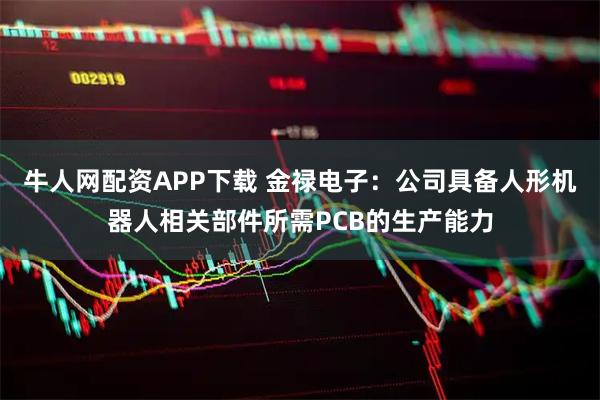 牛人网配资APP下载 金禄电子：公司具备人形机器人相关部件所需PCB的生产能力