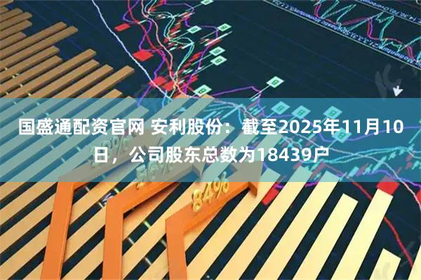 国盛通配资官网 安利股份：截至2025年11月10日，公司股东总数为18439户