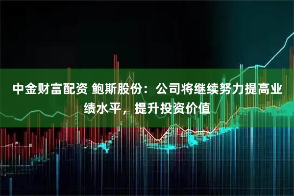 中金财富配资 鲍斯股份：公司将继续努力提高业绩水平，提升投资价值