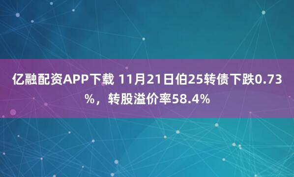 亿融配资APP下载 11月21日伯25转债下跌0.73%,转股溢价率58.4%