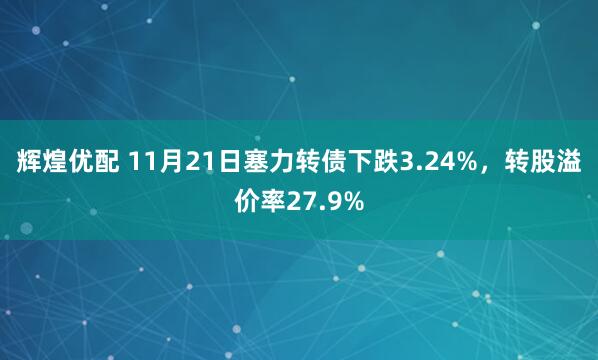 辉煌优配 11月21日塞力转债下跌3.24%，转股溢价率27.9%