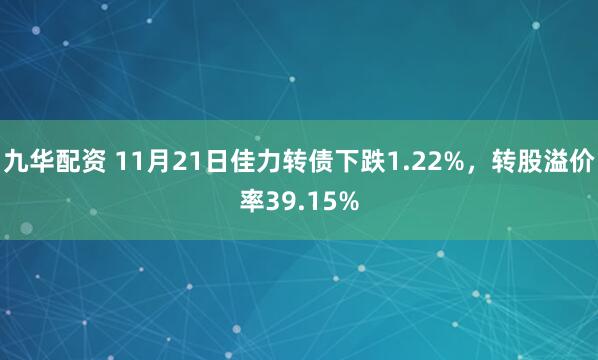 九华配资 11月21日佳力转债下跌1.22%，转股溢价率39.15%