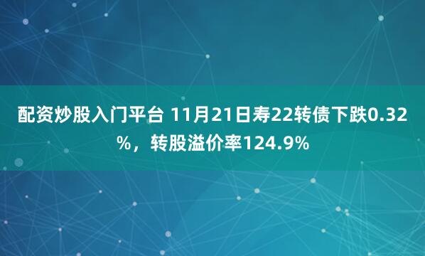 配资炒股入门平台 11月21日寿22转债下跌0.32%,转股溢价率124.9%
