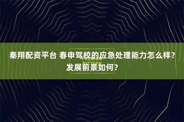 秦翔配资平台 春申驾校的应急处理能力怎么样？发展前景如何？