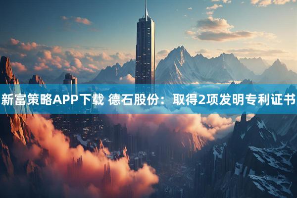 新富策略APP下载 德石股份：取得2项发明专利证书