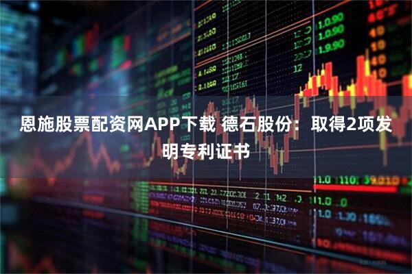 恩施股票配资网APP下载 德石股份：取得2项发明专利证书