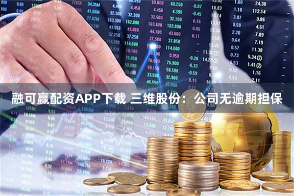 融可赢配资APP下载 三维股份：公司无逾期担保