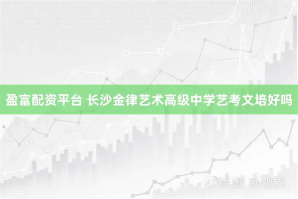 盈富配资平台 长沙金律艺术高级中学艺考文培好吗