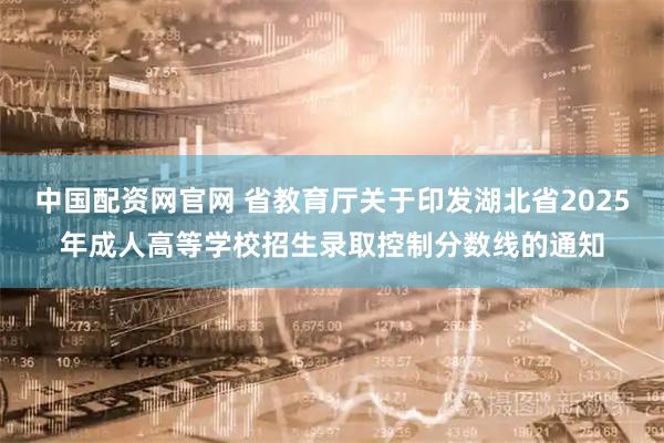 中国配资网官网 省教育厅关于印发湖北省2025年成人高等学校招生录取控制分数线的通知