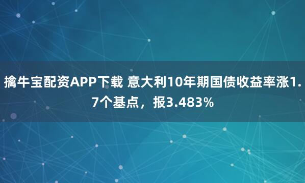 擒牛宝配资APP下载 意大利10年期国债收益率涨1.7个基点，报3.483%