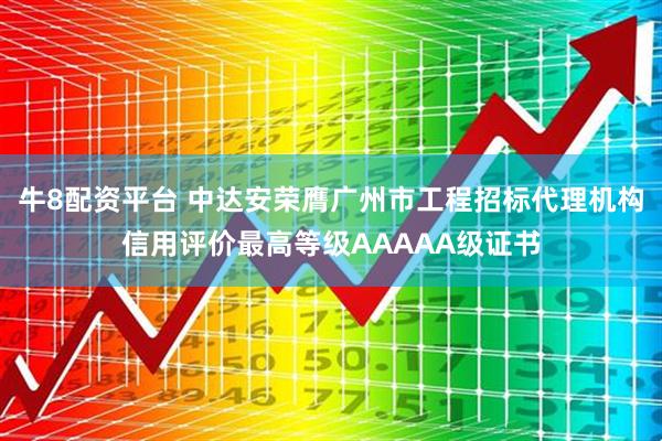 牛8配资平台 中达安荣膺广州市工程招标代理机构信用评价最高等级AAAAA级证书