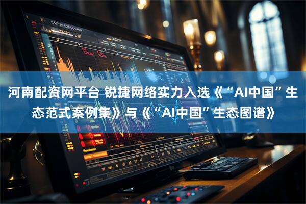 河南配资网平台 锐捷网络实力入选《“AI中国”生态范式案例集》与《“AI中国”生态图谱》