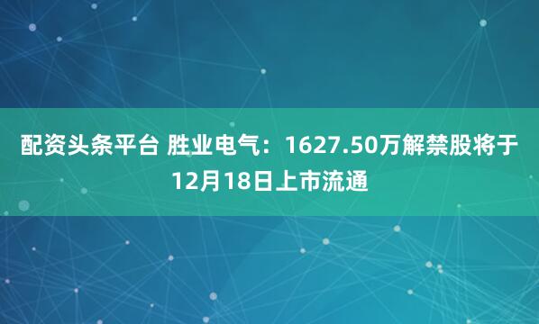 配资头条平台 胜业电气：1627.50万解禁股将于12月18日上市流通