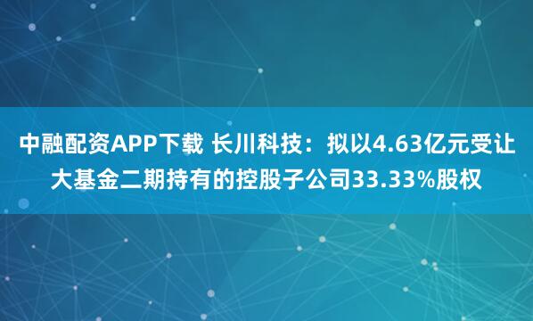 中融配资APP下载 长川科技：拟以4.63亿元受让大基金二期持有的控股子公司33.33%股权