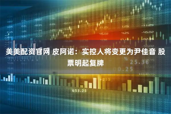 美美配资官网 皮阿诺：实控人将变更为尹佳音 股票明起复牌