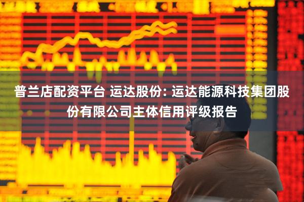 普兰店配资平台 运达股份: 运达能源科技集团股份有限公司主体信用评级报告
