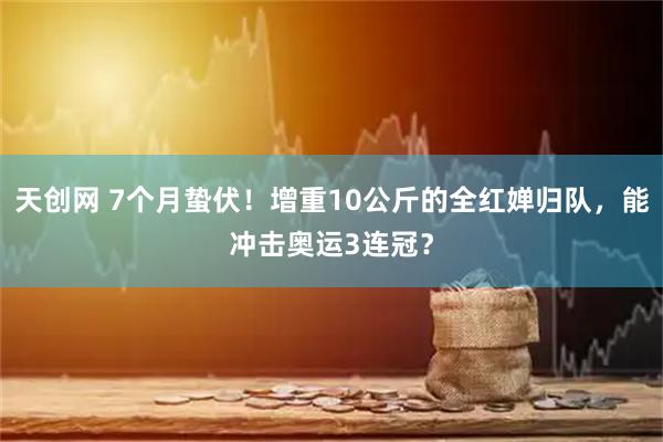 天创网 7个月蛰伏！增重10公斤的全红婵归队，能冲击奥运3连冠？