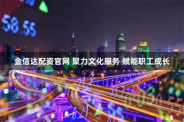 金信达配资官网 聚力文化服务 赋能职工成长