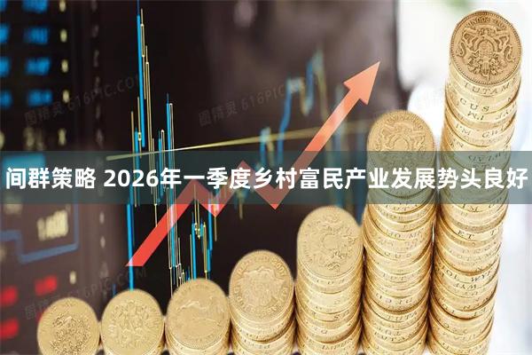 间群策略 2026年一季度乡村富民产业发展势头良好