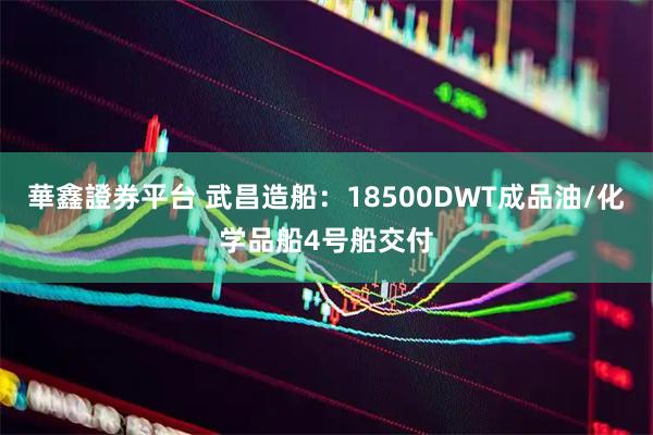 華鑫證券平台 武昌造船：18500DWT成品油/化学品船4号船交付