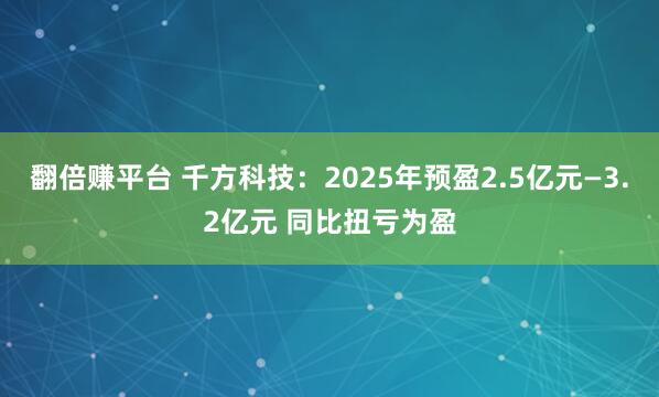 翻倍赚平台 千方科技：2025年预盈2.5亿元—3.2亿元 同比扭亏为盈