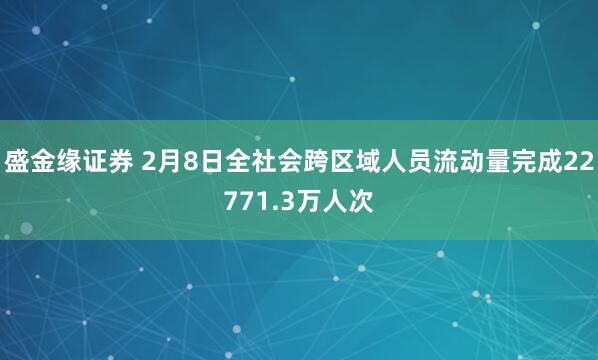 盛金缘证券 2月8日全社会跨区域人员流动量完成22771.3万人次