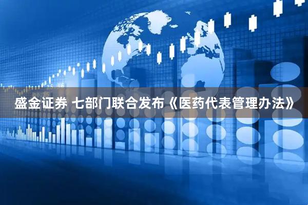 盛金证券 七部门联合发布《医药代表管理办法》