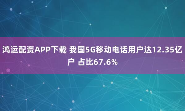 鸿运配资APP下载 我国5G移动电话用户达12.35亿户 占比67.6%