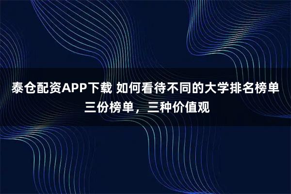 泰仓配资APP下载 如何看待不同的大学排名榜单 三份榜单，三种价值观