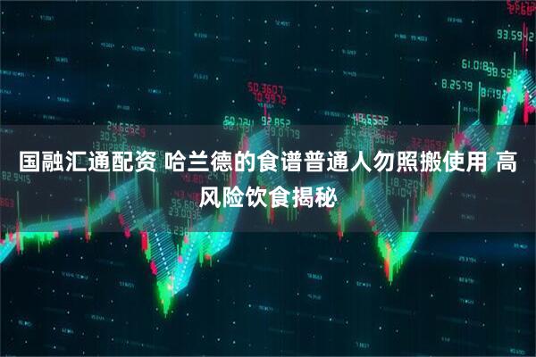国融汇通配资 哈兰德的食谱普通人勿照搬使用 高风险饮食揭秘