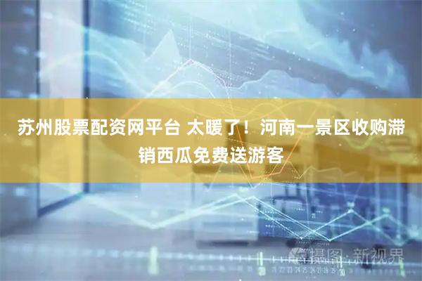 苏州股票配资网平台 太暖了！河南一景区收购滞销西瓜免费送游客