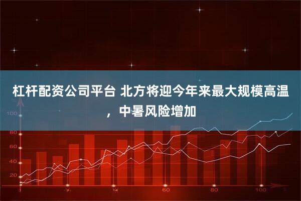 杠杆配资公司平台 北方将迎今年来最大规模高温，中暑风险增加