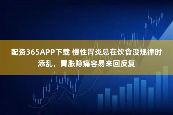 配资365APP下载 慢性胃炎总在饮食没规律时添乱,胃胀隐痛容易来回反复