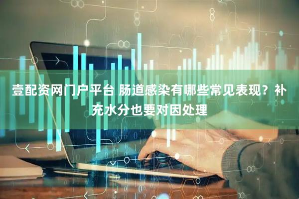 壹配资网门户平台 肠道感染有哪些常见表现?补充水分也要对因处理